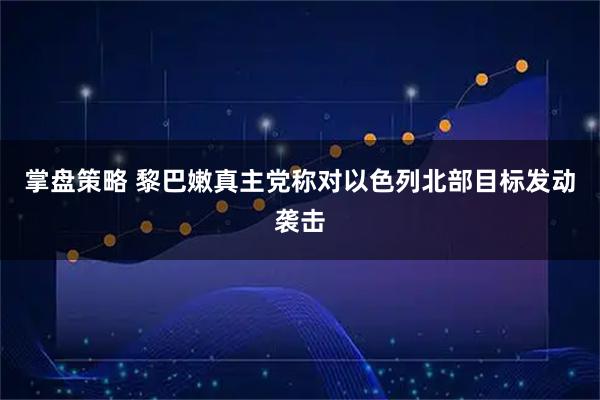 掌盘策略 黎巴嫩真主党称对以色列北部目标发动袭击