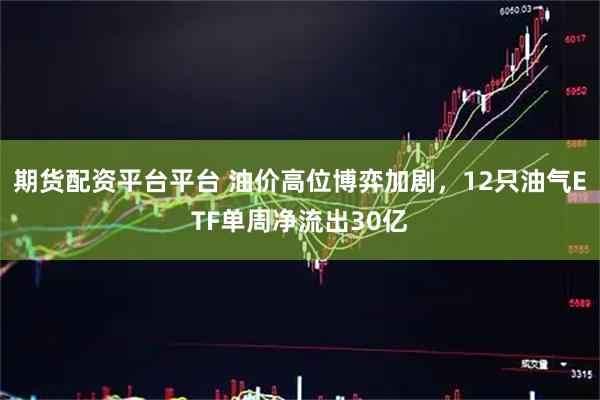 期货配资平台平台 油价高位博弈加剧,12只油气ETF单周净流出30亿