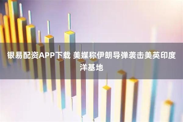 银易配资APP下载 美媒称伊朗导弹袭击美英印度洋基地