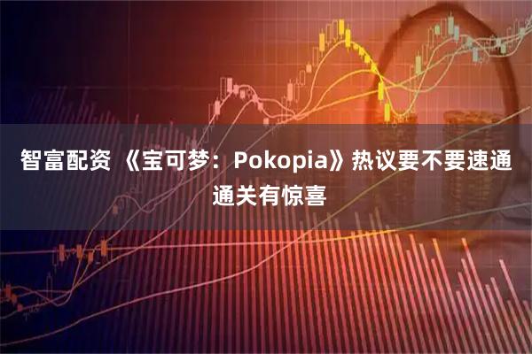 智富配资 《宝可梦:Pokopia》热议要不要速通 通关有惊喜