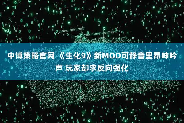 中博策略官网 《生化9》新MOD可静音里昂呻吟声 玩家却求反向强化