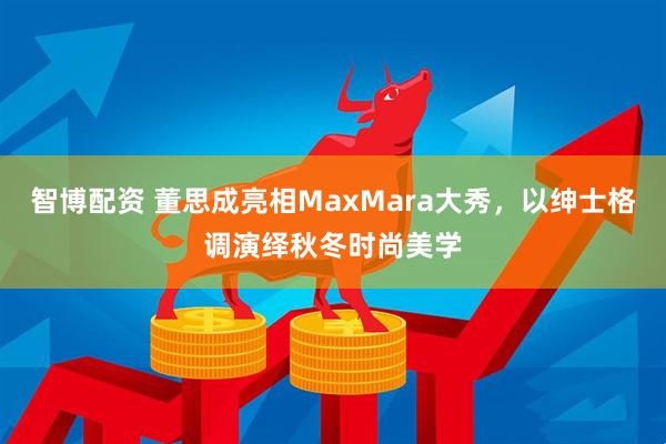 智博配资 董思成亮相MaxMara大秀，以绅士格调演绎秋冬时尚美学