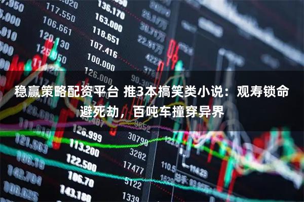 稳赢策略配资平台 推3本搞笑类小说：观寿锁命避死劫，百吨车撞穿异界