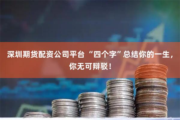 深圳期货配资公司平台 “四个字”总结你的一生,你无可辩驳!