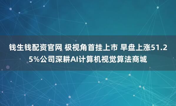 钱生钱配资官网 极视角首挂上市 早盘上涨51.25%公司深耕AI计算机视觉算法商城
