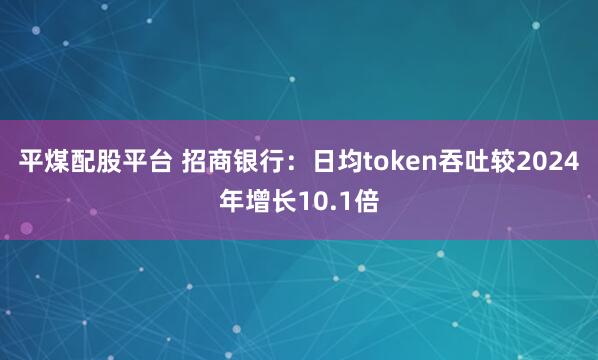 平煤配股平台 招商银行:日均token吞吐较2024年增长10.1倍