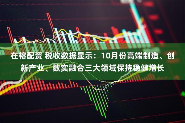 在榕配资 税收数据显示：10月份高端制造、创新产业、数实融合三大领域保持稳健增长