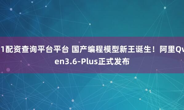 51配资查询平台平台 国产编程模型新王诞生！阿里Qwen3.6-Plus正式发布