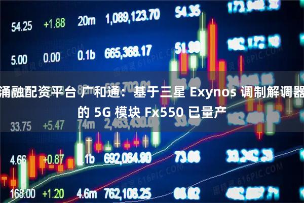 涌融配资平台 广和通：基于三星 Exynos 调制解调器的 5G 模块 Fx550 已量产