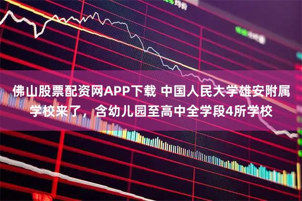 佛山股票配资网APP下载 中国人民大学雄安附属学校来了,含幼儿园至高中全学段4所学校