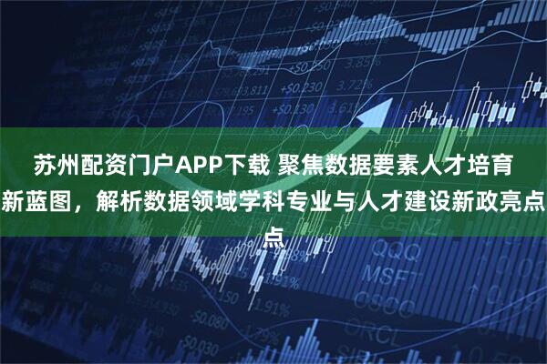 苏州配资门户APP下载 聚焦数据要素人才培育新蓝图，解析数据领域学科专业与人才建设新政亮点