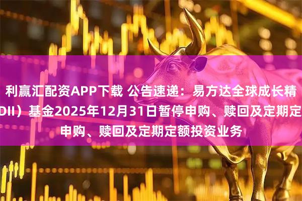 利赢汇配资APP下载 公告速递:易方达全球成长精选混合(QDII)基金2025年12月31日暂停申购、赎回及定期定额投资业务