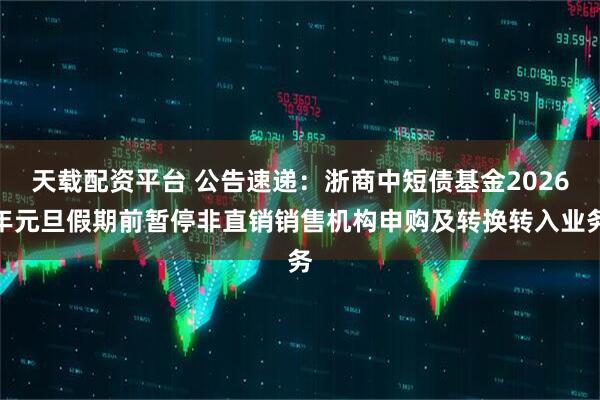 天载配资平台 公告速递：浙商中短债基金2026年元旦假期前暂停非直销销售机构申购及转换转入业务