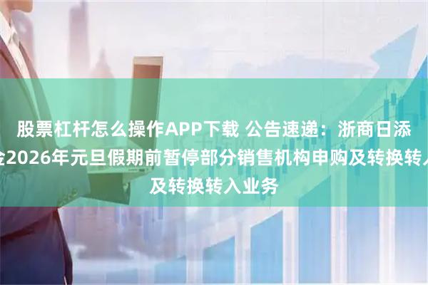 股票杠杆怎么操作APP下载 公告速递：浙商日添利基金2026年元旦假期前暂停部分销售机构申购及转换转入业务