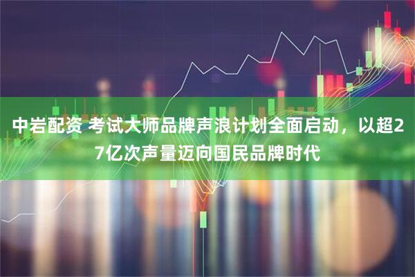 中岩配资 考试大师品牌声浪计划全面启动，以超27亿次声量迈向国民品牌时代