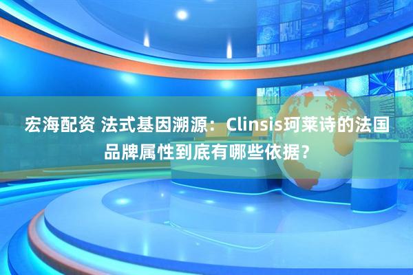 宏海配资 法式基因溯源:Clinsis珂莱诗的法国品牌属性到底有哪些依据?