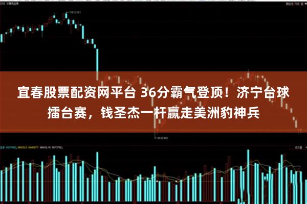 宜春股票配资网平台 36分霸气登顶！济宁台球擂台赛，钱圣杰一杆赢走美洲豹神兵