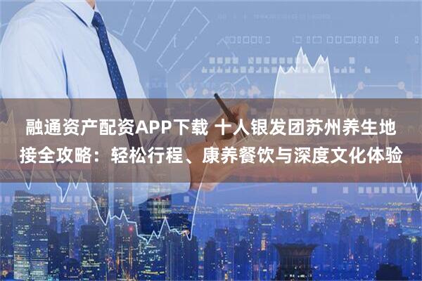 融通资产配资APP下载 十人银发团苏州养生地接全攻略：轻松行程、康养餐饮与深度文化体验
