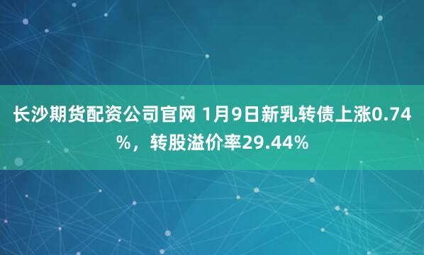 长沙期货配资公司官网 1月9日新乳转债上涨0.74%，转股溢价率29.44%