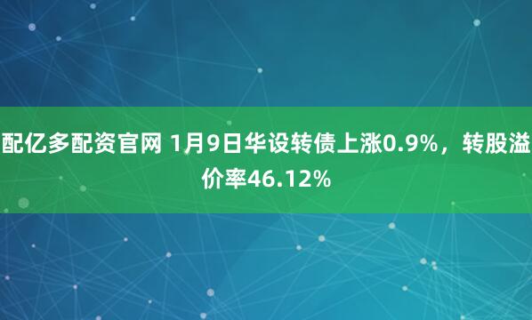配亿多配资官网 1月9日华设转债上涨0.9%，转股溢价率46.12%
