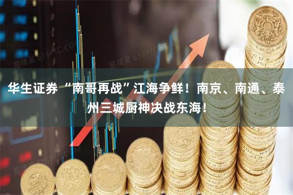 华生证券 “南哥再战”江海争鲜！南京、南通、泰州三城厨神决战东海！