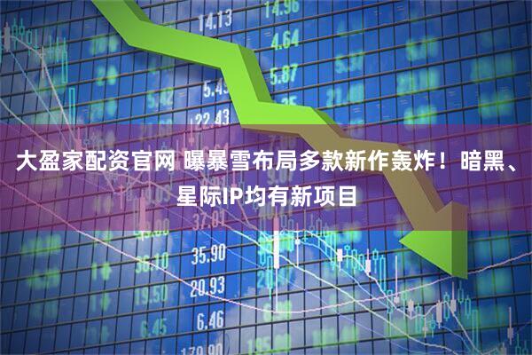 大盈家配资官网 曝暴雪布局多款新作轰炸!暗黑、星际IP均有新项目