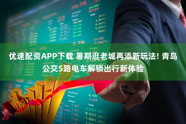 优速配资APP下载 暑期逛老城再添新玩法! 青岛公交5路电车解锁出行新体验