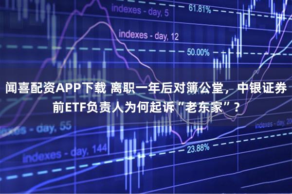 闻喜配资APP下载 离职一年后对簿公堂，中银证券前ETF负责人为何起诉“老东家”？
