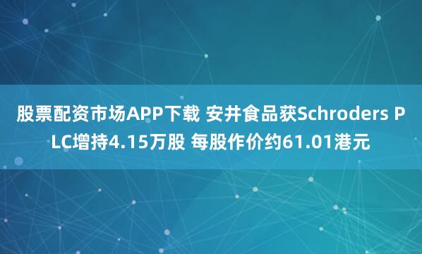 股票配资市场APP下载 安井食品获Schroders PLC增持4.15万股 每股作价约61.01港元