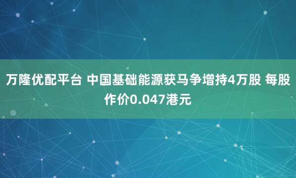 万隆优配平台 中国基础能源获马争增持4万股 每股作价0.047港元