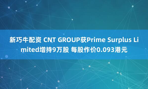 新巧牛配资 CNT GROUP获Prime Surplus Limited增持9万股 每股作价0.093港元