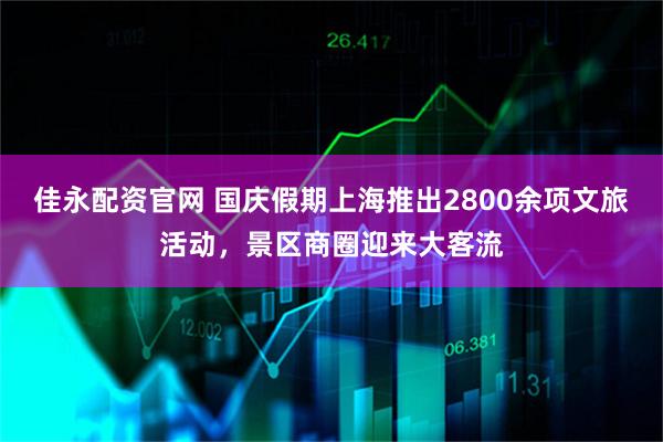 佳永配资官网 国庆假期上海推出2800余项文旅活动，景区商圈迎来大客流