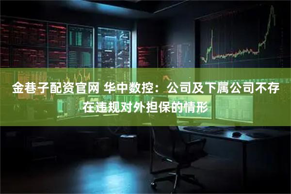 金巷子配资官网 华中数控：公司及下属公司不存在违规对外担保的情形