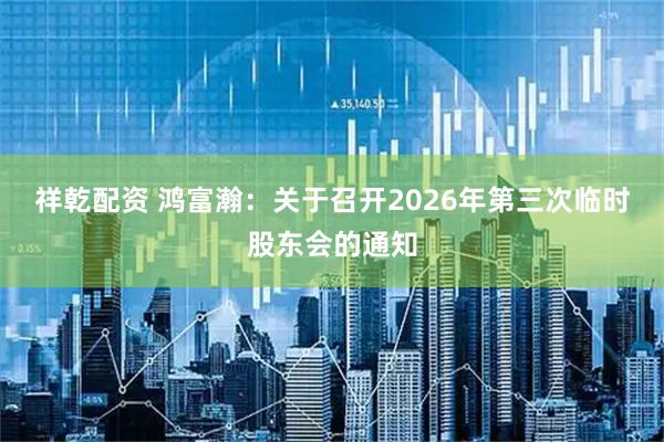 祥乾配资 鸿富瀚：关于召开2026年第三次临时股东会的通知