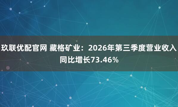 玖联优配官网 藏格矿业：2026年第三季度营业收入同比增长73.46%